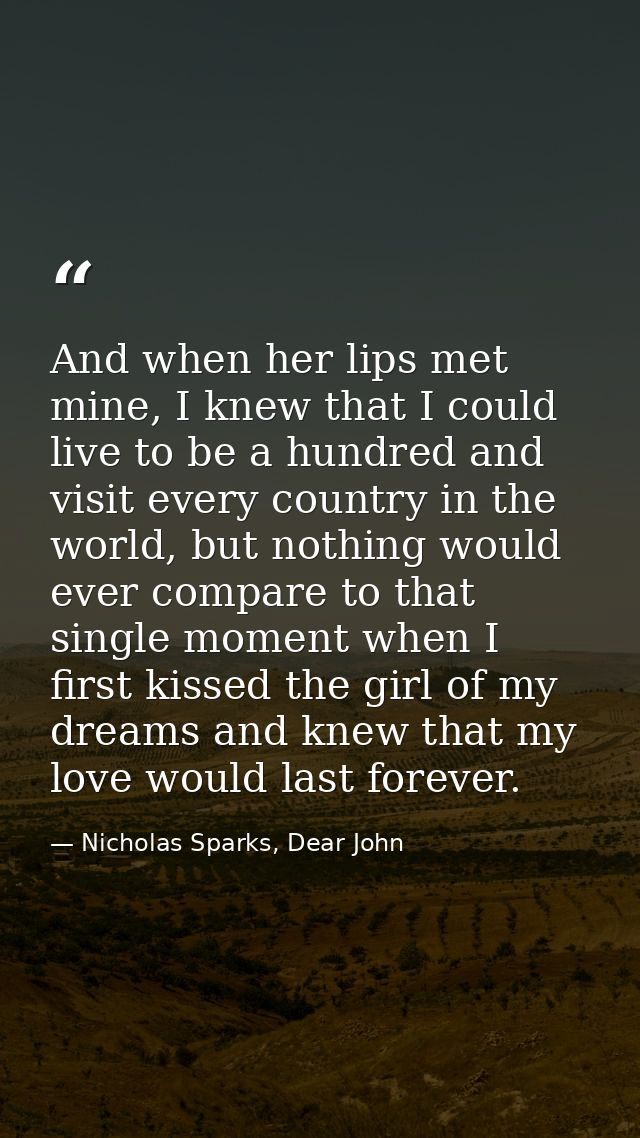 And when her lips met mine, I knew that I could live to be a hundred and visit every country in the world, but nothing w — Nicholas Sparks, Dear John