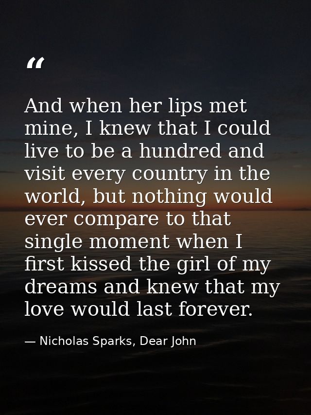 And when her lips met mine, I knew that I could live to be a hundred and visit every country in the world, but nothing w — Nicholas Sparks, Dear John