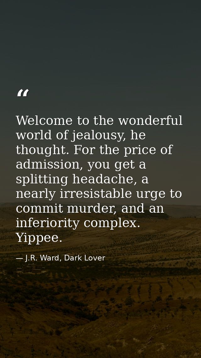 Welcome to the wonderful world of jealousy, he thought. For the price of admission, you get a splitting headache, a near — J.R. Ward, Dark Lover