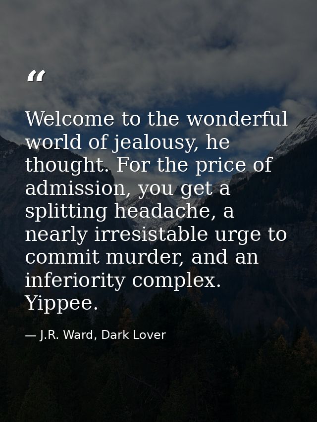 Welcome to the wonderful world of jealousy, he thought. For the price of admission, you get a splitting headache, a near — J.R. Ward, Dark Lover