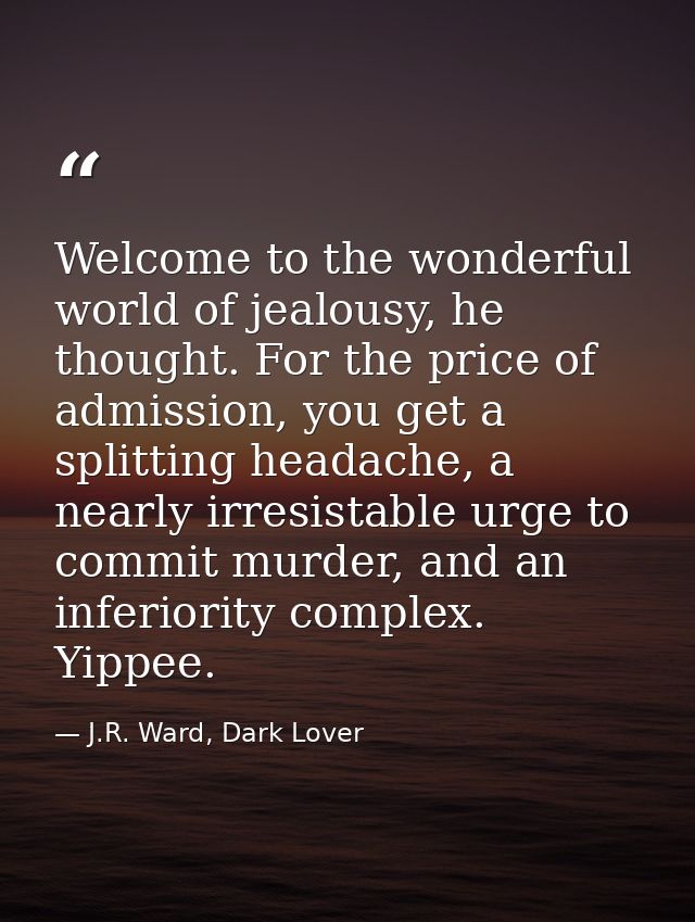 Welcome to the wonderful world of jealousy, he thought. For the price of admission, you get a splitting headache, a near — J.R. Ward, Dark Lover