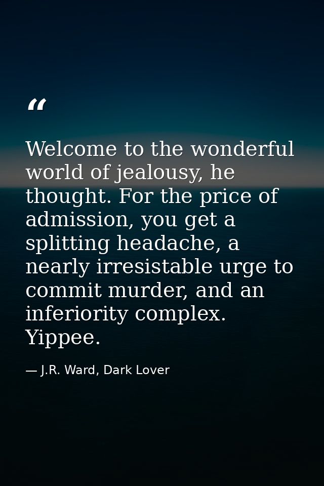 Welcome to the wonderful world of jealousy, he thought. For the price of admission, you get a splitting headache, a near — J.R. Ward, Dark Lover