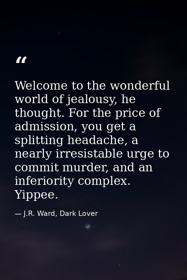Welcome to the wonderful world of jealousy, he thought. For the price of admission, you get a splitting headache, a near — J.R. Ward, Dark Lover