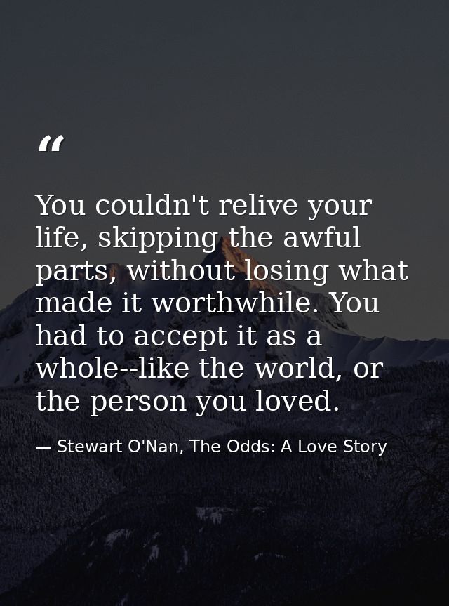 You couldn't relive your life, skipping the awful parts, without losing what made it worthwhile. You had to accept it as — Stewart O'Nan, The Odds: A Love Story