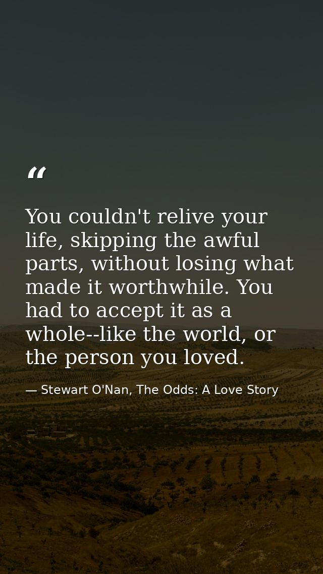 You couldn't relive your life, skipping the awful parts, without losing what made it worthwhile. You had to accept it as — Stewart O'Nan, The Odds: A Love Story