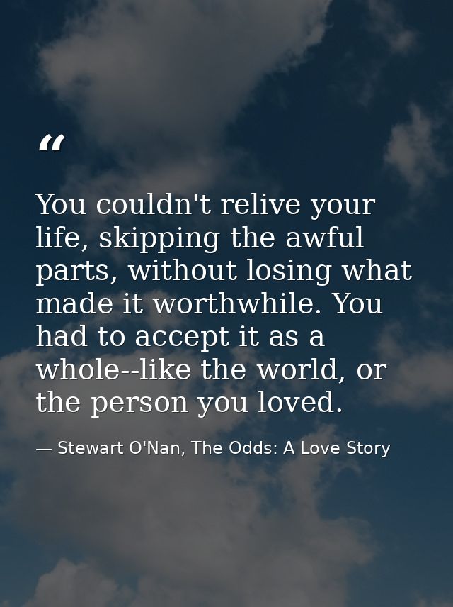You couldn't relive your life, skipping the awful parts, without losing what made it worthwhile. You had to accept it as — Stewart O'Nan, The Odds: A Love Story