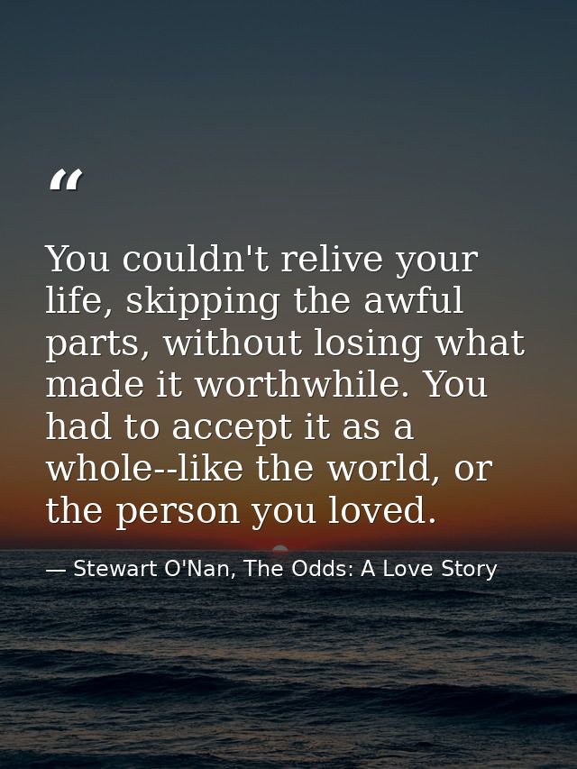 You couldn't relive your life, skipping the awful parts, without losing what made it worthwhile. You had to accept it as — Stewart O'Nan, The Odds: A Love Story