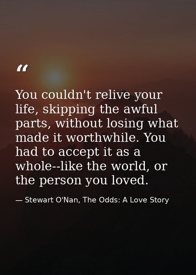 You couldn't relive your life, skipping the awful parts, without losing what made it worthwhile. You had to accept it as — Stewart O'Nan, The Odds: A Love Story