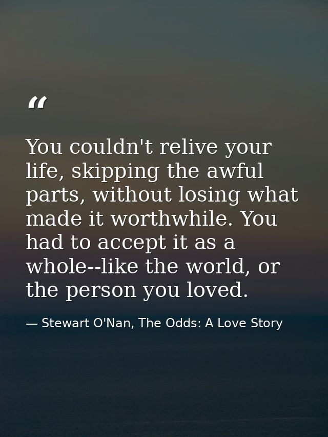 You couldn't relive your life, skipping the awful parts, without losing what made it worthwhile. You had to accept it as — Stewart O'Nan, The Odds: A Love Story