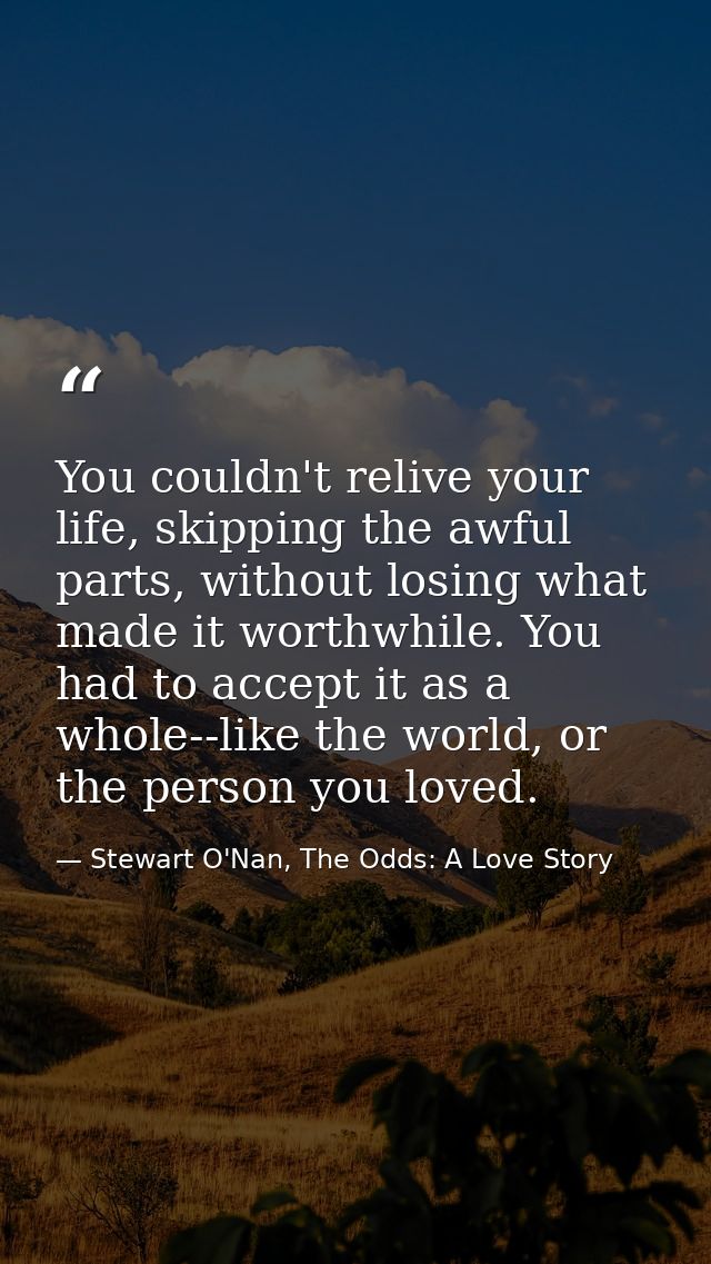 You couldn't relive your life, skipping the awful parts, without losing what made it worthwhile. You had to accept it as — Stewart O'Nan, The Odds: A Love Story