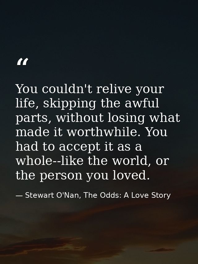 You couldn't relive your life, skipping the awful parts, without losing what made it worthwhile. You had to accept it as — Stewart O'Nan, The Odds: A Love Story