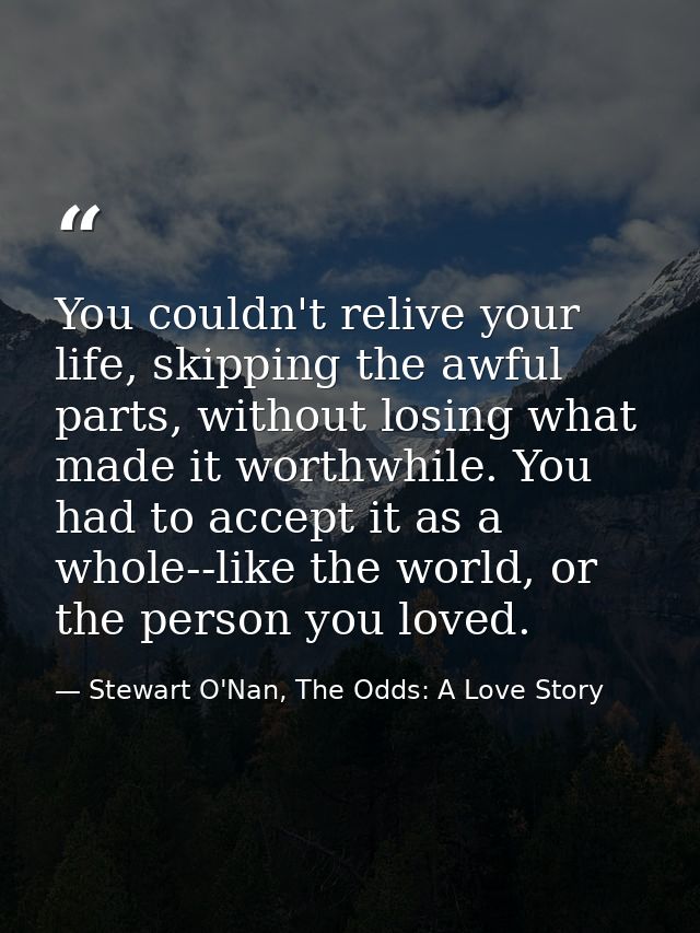 You couldn't relive your life, skipping the awful parts, without losing what made it worthwhile. You had to accept it as — Stewart O'Nan, The Odds: A Love Story