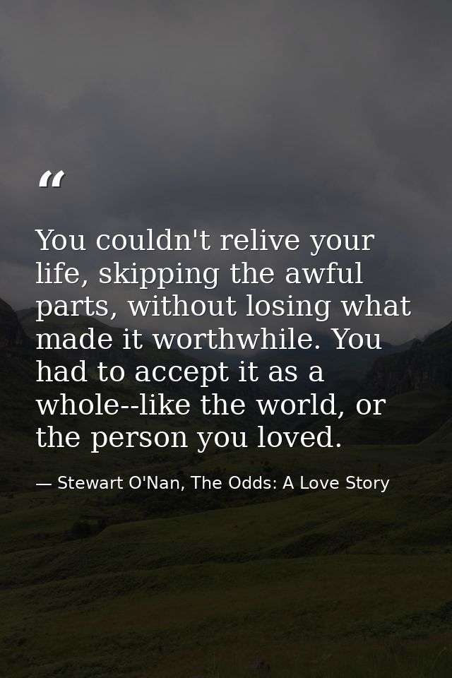You couldn't relive your life, skipping the awful parts, without losing what made it worthwhile. You had to accept it as — Stewart O'Nan, The Odds: A Love Story