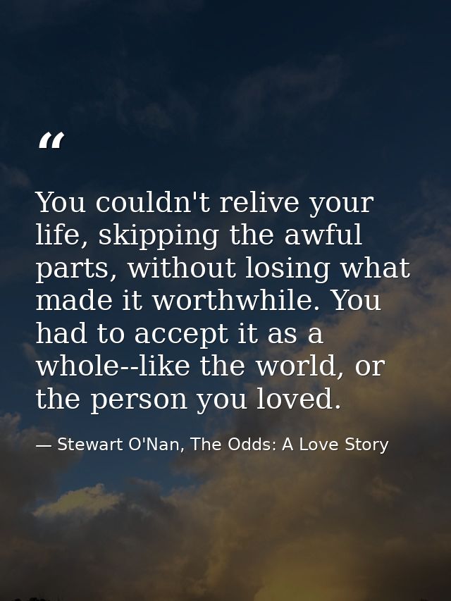You couldn't relive your life, skipping the awful parts, without losing what made it worthwhile. You had to accept it as — Stewart O'Nan, The Odds: A Love Story