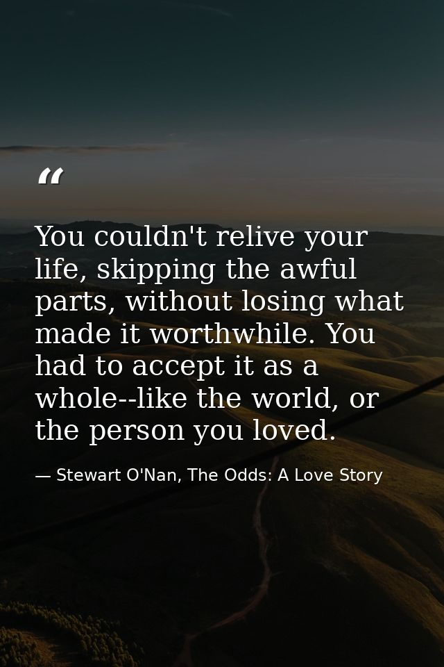 You couldn't relive your life, skipping the awful parts, without losing what made it worthwhile. You had to accept it as — Stewart O'Nan, The Odds: A Love Story