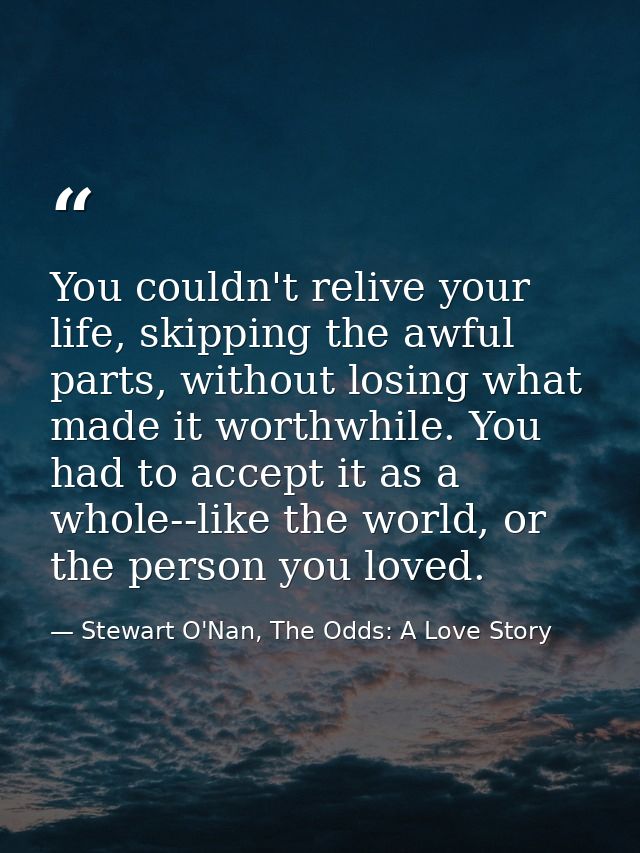 You couldn't relive your life, skipping the awful parts, without losing what made it worthwhile. You had to accept it as — Stewart O'Nan, The Odds: A Love Story