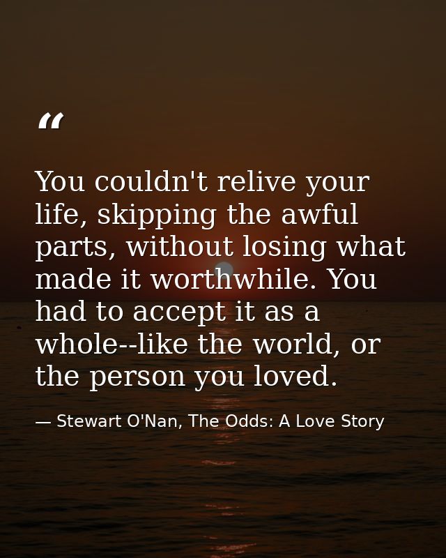 You couldn't relive your life, skipping the awful parts, without losing what made it worthwhile. You had to accept it as — Stewart O'Nan, The Odds: A Love Story