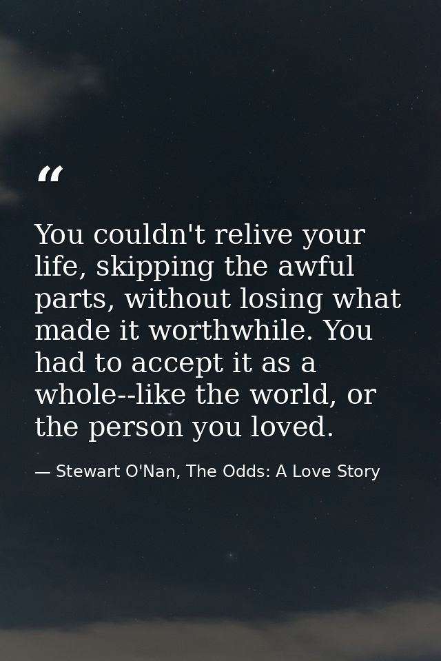 You couldn't relive your life, skipping the awful parts, without losing what made it worthwhile. You had to accept it as — Stewart O'Nan, The Odds: A Love Story
