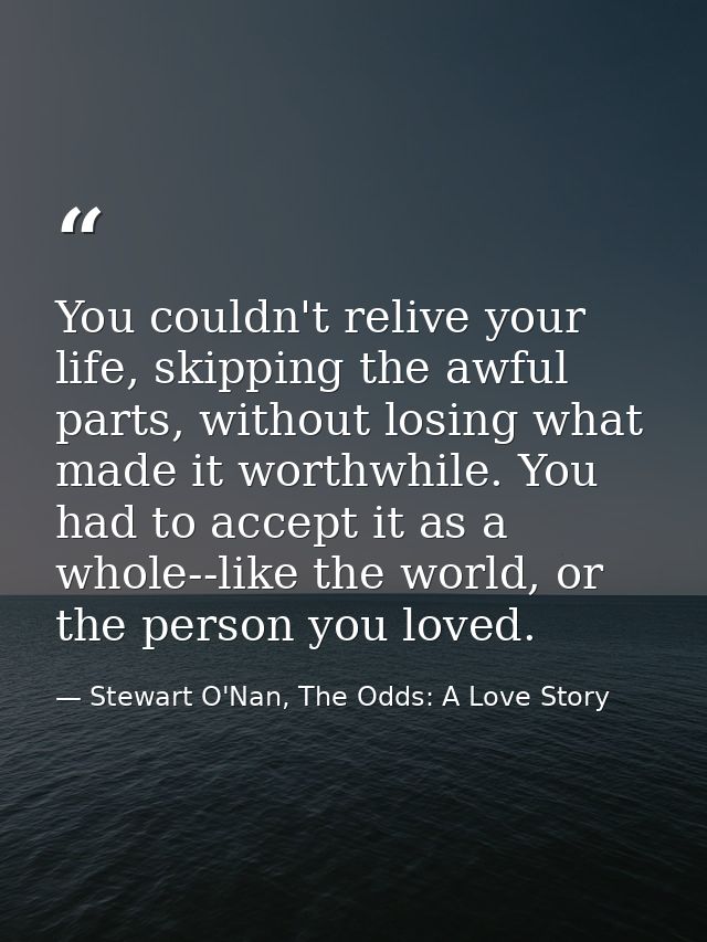 You couldn't relive your life, skipping the awful parts, without losing what made it worthwhile. You had to accept it as — Stewart O'Nan, The Odds: A Love Story
