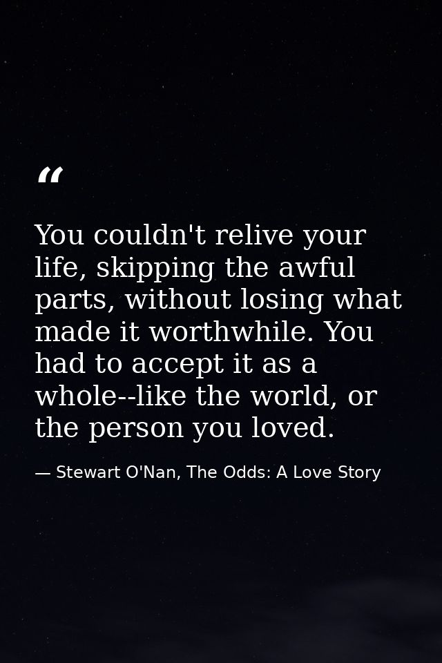 You couldn't relive your life, skipping the awful parts, without losing what made it worthwhile. You had to accept it as — Stewart O'Nan, The Odds: A Love Story