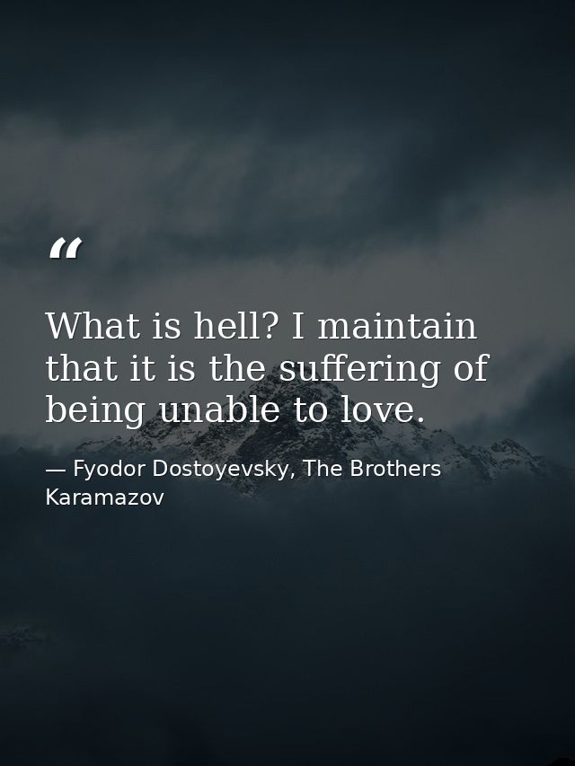 What is hell? I maintain that it is the suffering of being unable to love. — Fyodor Dostoyevsky, The Brothers Karamazov