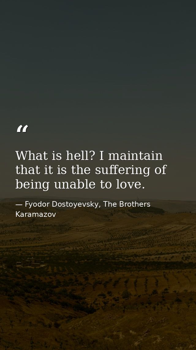 What is hell? I maintain that it is the suffering of being unable to love. — Fyodor Dostoyevsky, The Brothers Karamazov