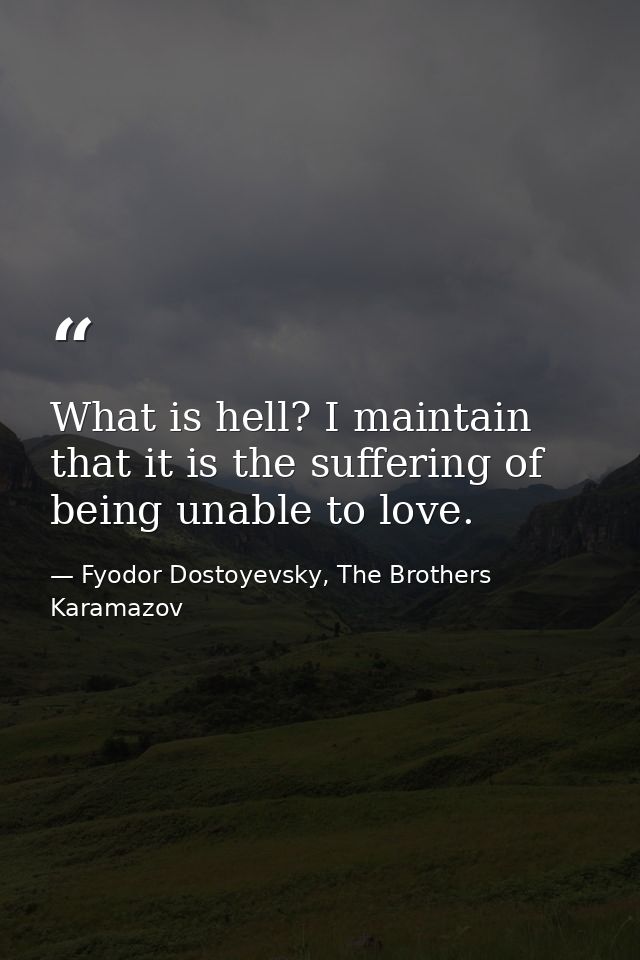 What is hell? I maintain that it is the suffering of being unable to love. — Fyodor Dostoyevsky, The Brothers Karamazov