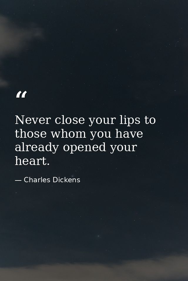 Never close your lips to those whom you have already opened your heart. — Charles Dickens