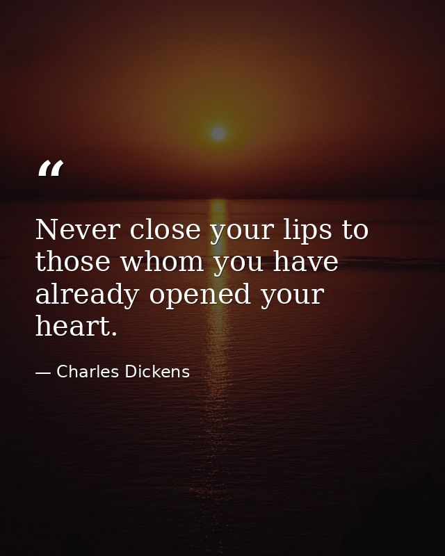 Never close your lips to those whom you have already opened your heart. — Charles Dickens
