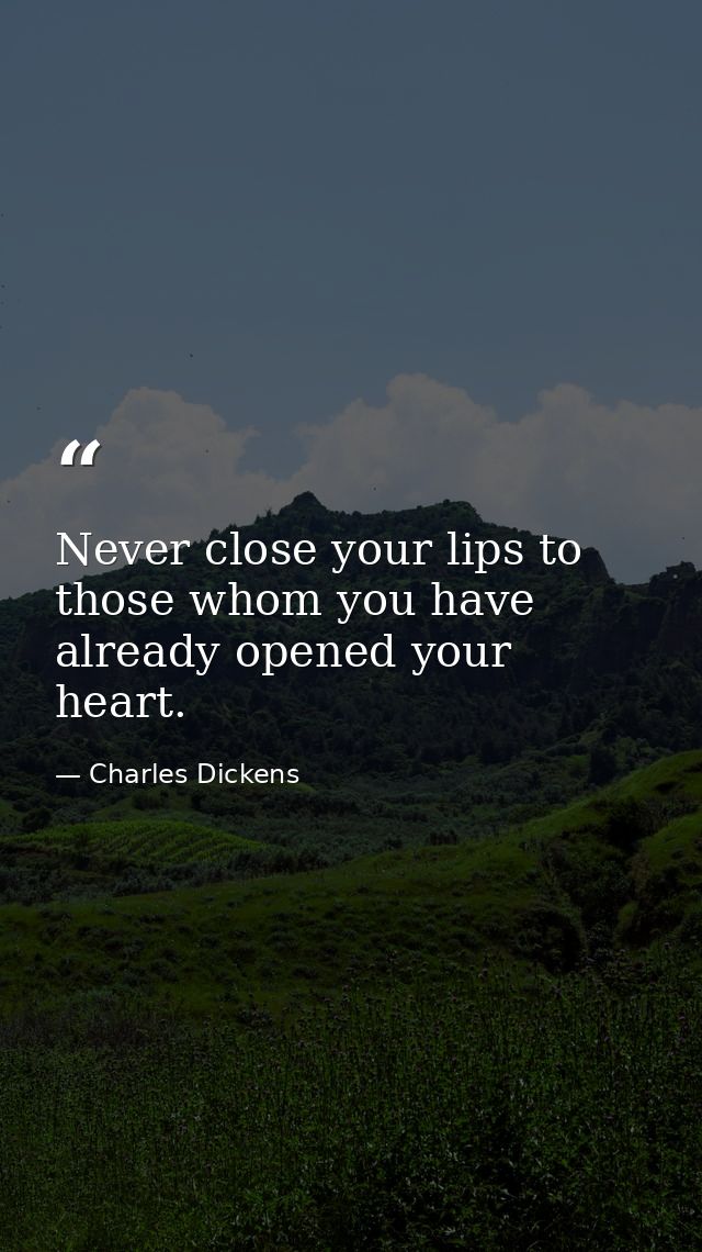 Never close your lips to those whom you have already opened your heart. — Charles Dickens