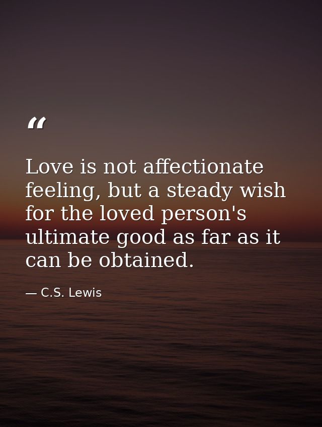 Love is not affectionate feeling, but a steady wish for the loved person's ultimate good as far as it can be obtained. — C.S. Lewis