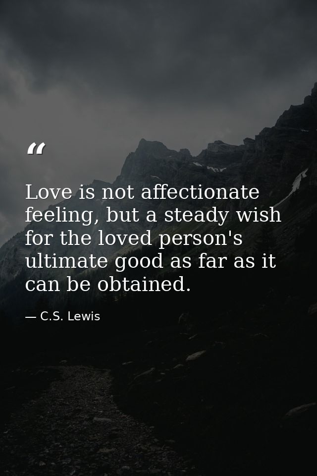 Love is not affectionate feeling, but a steady wish for the loved person's ultimate good as far as it can be obtained. — C.S. Lewis