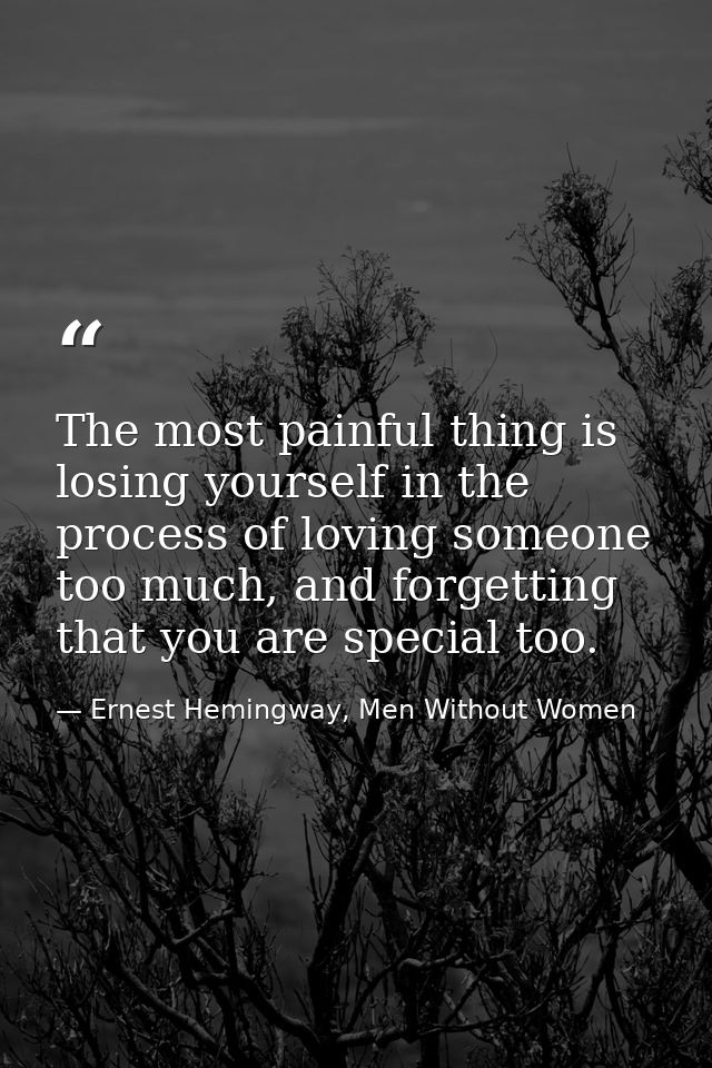 The most painful thing is losing yourself in the process of loving someone too much, and forgetting that you are special — Ernest Hemingway, Men Without Women
