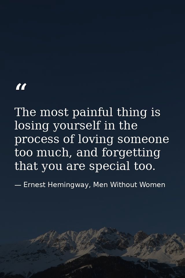 The most painful thing is losing yourself in the process of loving someone too much, and forgetting that you are special — Ernest Hemingway, Men Without Women