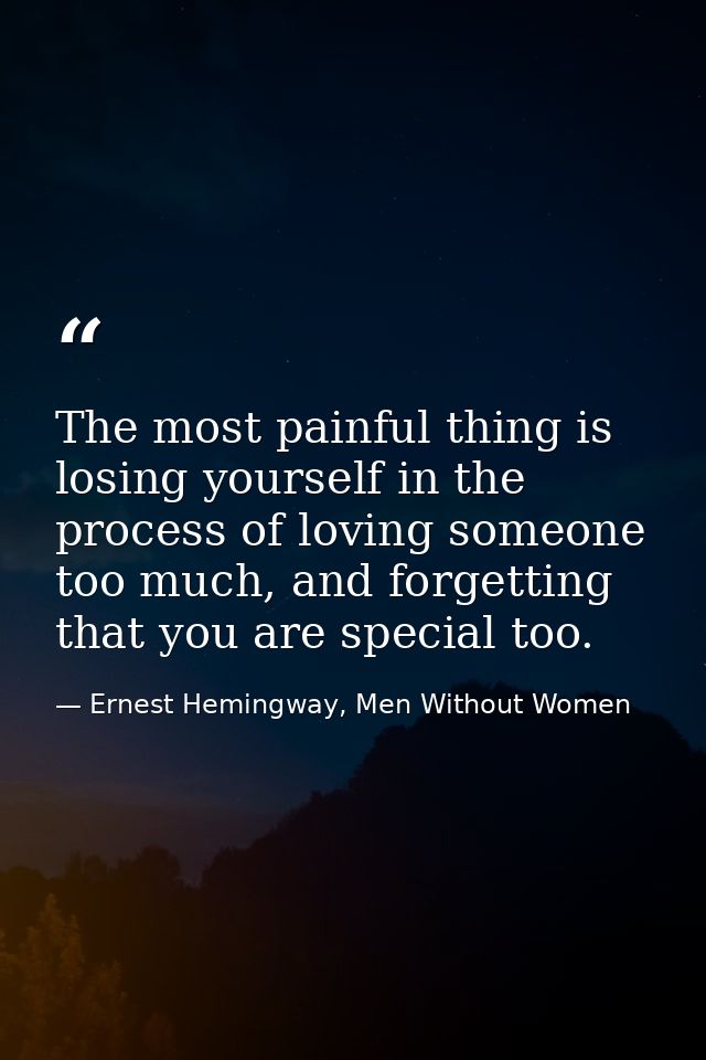 The most painful thing is losing yourself in the process of loving someone too much, and forgetting that you are special — Ernest Hemingway, Men Without Women