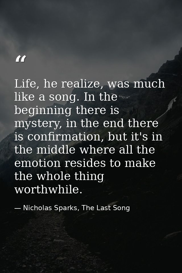 Life, he realize, was much like a song. In the beginning there is mystery, in the end there is confirmation, but it's in — Nicholas Sparks, The Last Song