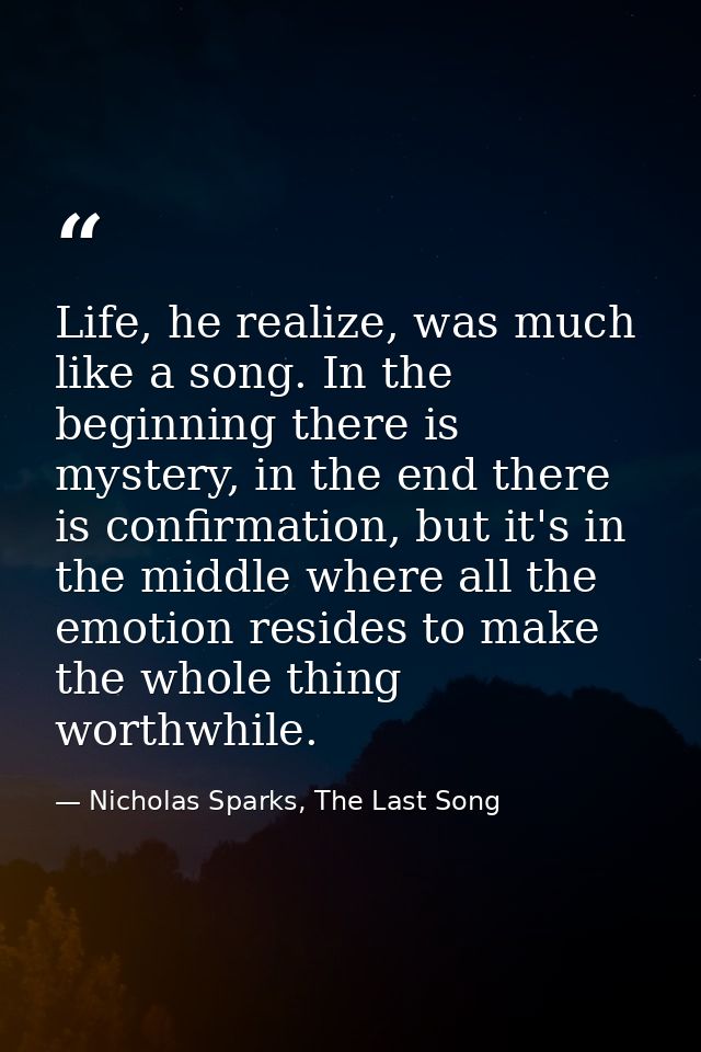 Life, he realize, was much like a song. In the beginning there is mystery, in the end there is confirmation, but it's in — Nicholas Sparks, The Last Song