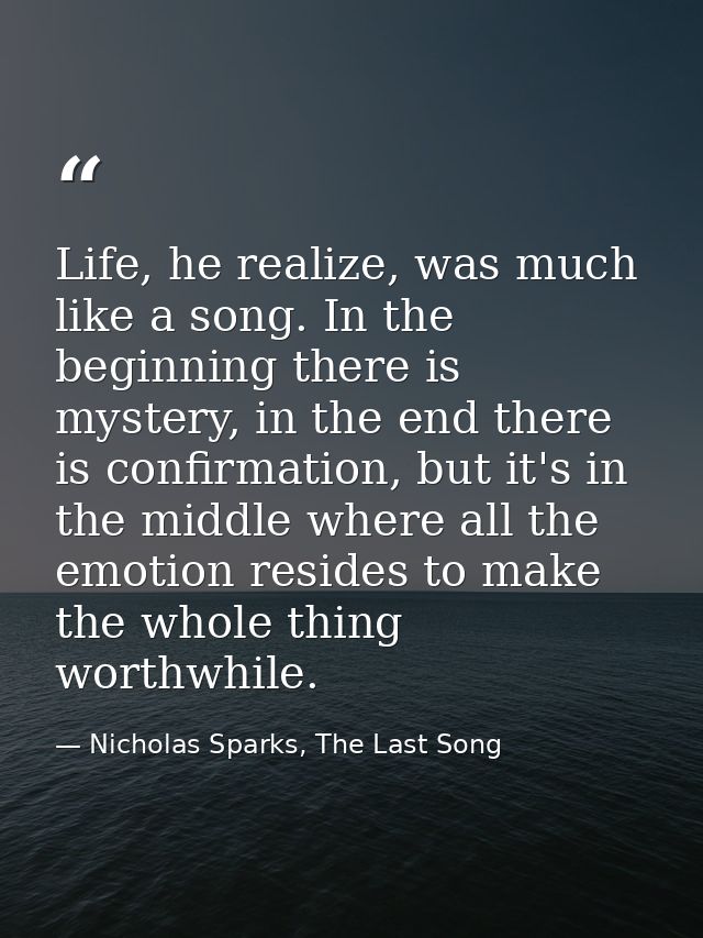 Life, he realize, was much like a song. In the beginning there is mystery, in the end there is confirmation, but it's in — Nicholas Sparks, The Last Song