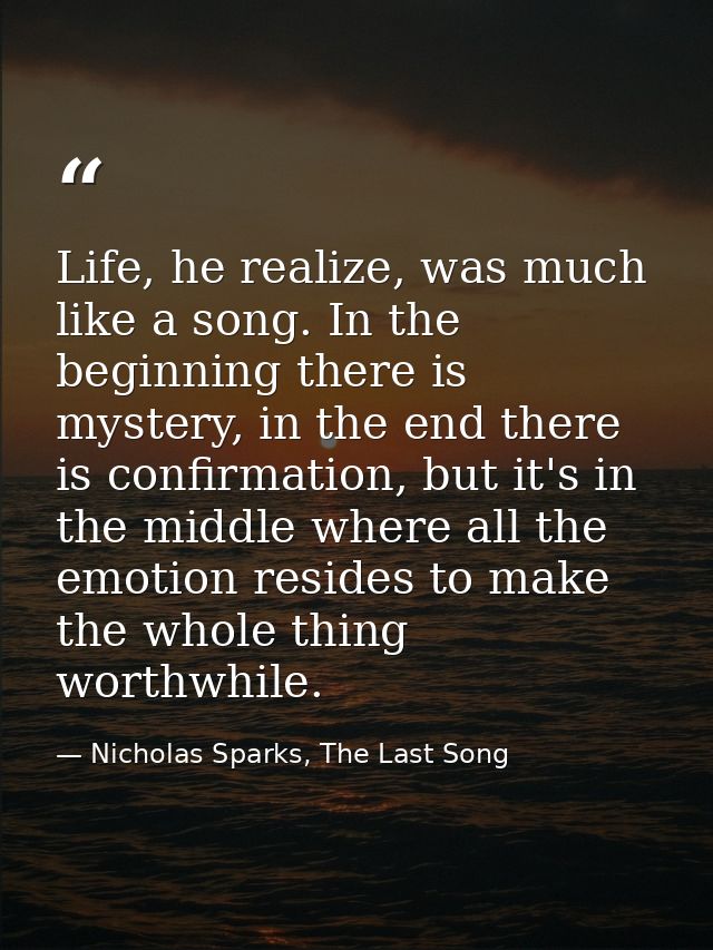 Life, he realize, was much like a song. In the beginning there is mystery, in the end there is confirmation, but it's in — Nicholas Sparks, The Last Song
