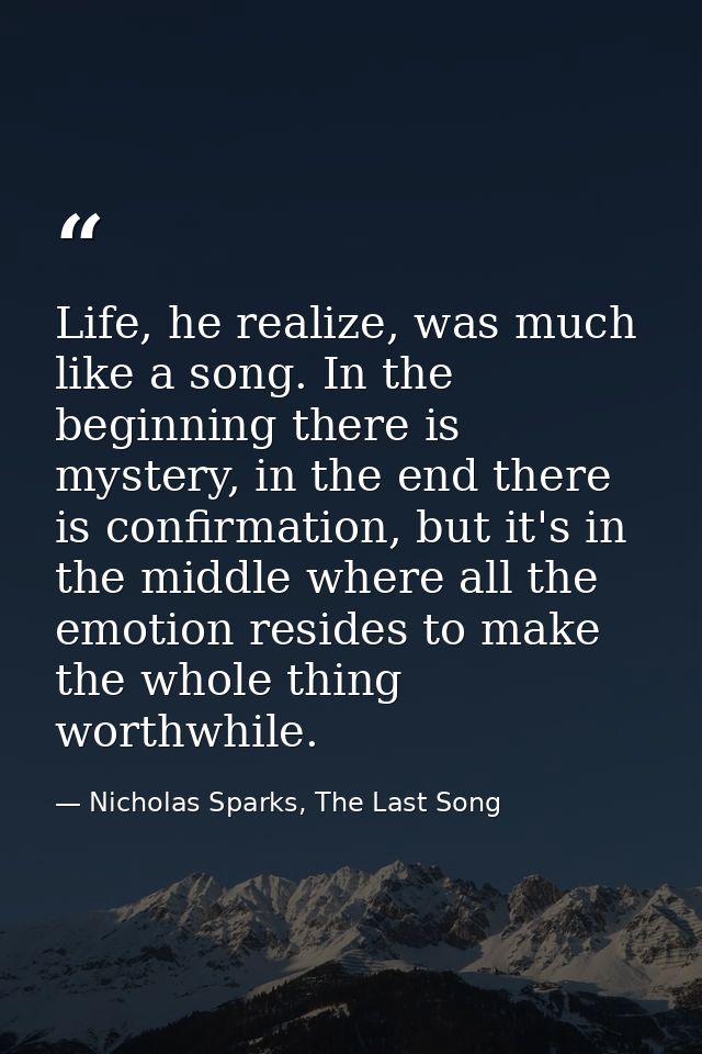 Life, he realize, was much like a song. In the beginning there is mystery, in the end there is confirmation, but it's in — Nicholas Sparks, The Last Song