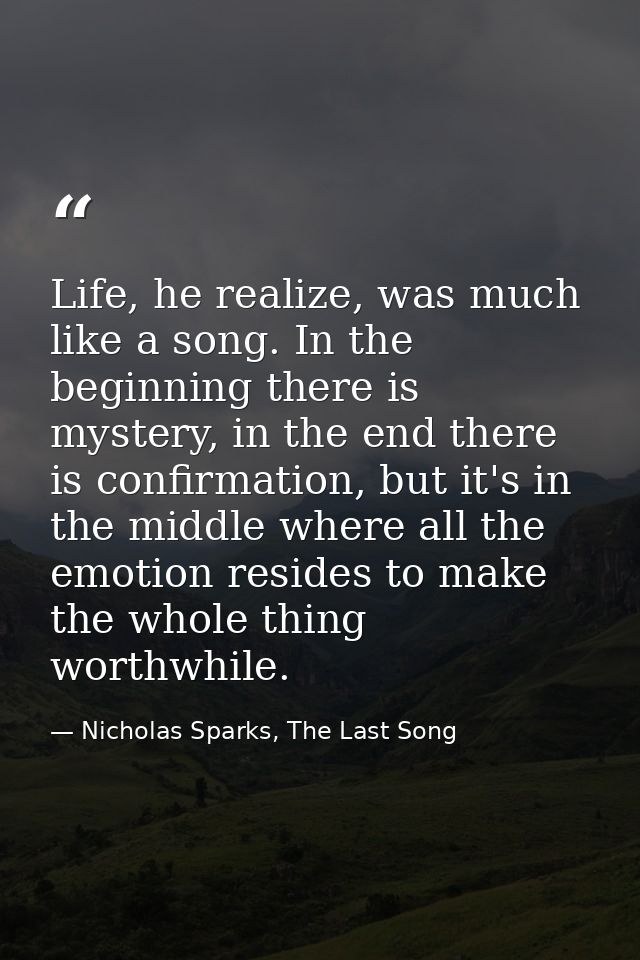 Life, he realize, was much like a song. In the beginning there is mystery, in the end there is confirmation, but it's in — Nicholas Sparks, The Last Song