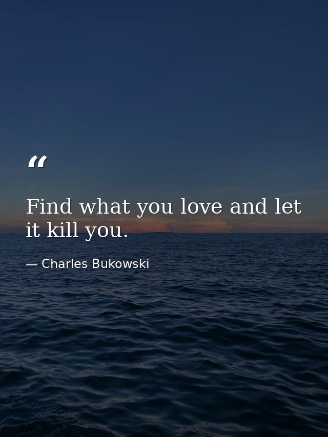 Find what you love and let it kill you. — Charles Bukowski