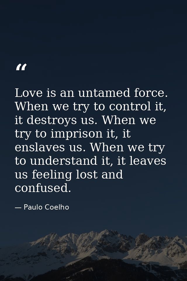 Love is an untamed force. When we try to control it, it destroys us. When we try to imprison it, it enslaves us. When we — Paulo Coelho