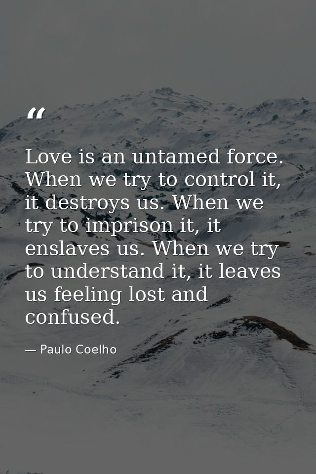 Love is an untamed force. When we try to control it, it destroys us. When we try to imprison it, it enslaves us. When we — Paulo Coelho