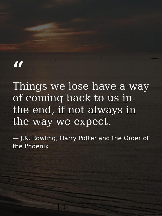 Things we lose have a way of coming back to us in the end, if not always in the way we expect. — J.K. Rowling, Harry Potter and the Order of the Phoenix