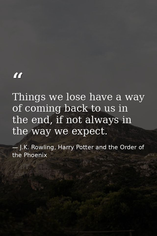 Things we lose have a way of coming back to us in the end, if not always in the way we expect. — J.K. Rowling, Harry Potter and the Order of the Phoenix