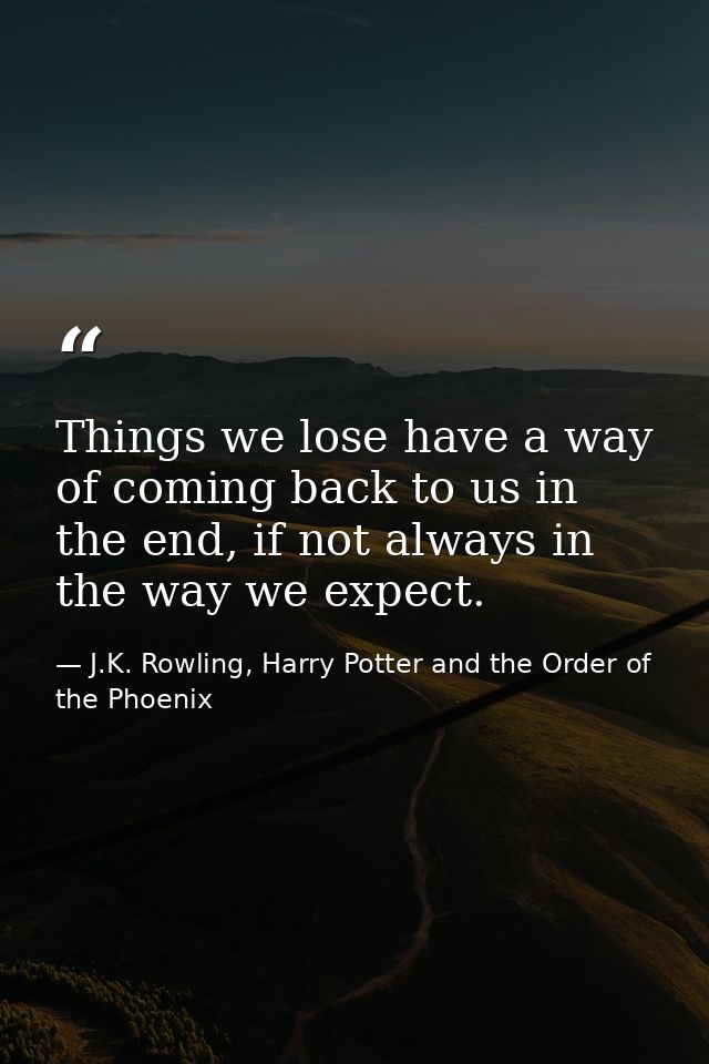 Things we lose have a way of coming back to us in the end, if not always in the way we expect. — J.K. Rowling, Harry Potter and the Order of the Phoenix