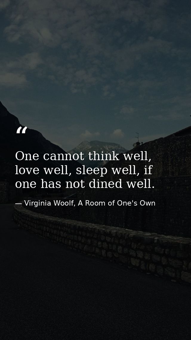 One cannot think well, love well, sleep well, if one has not dined well. — Virginia Woolf, A Room of One's Own