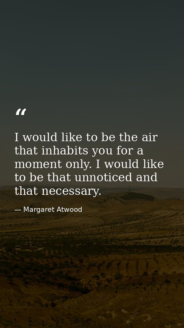 I would like to be the air that inhabits you for a moment only. I would like to be that unnoticed and that necessary. — Margaret Atwood