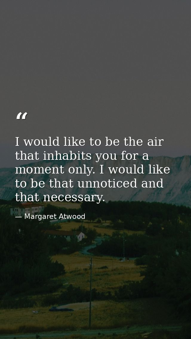 I would like to be the air that inhabits you for a moment only. I would like to be that unnoticed and that necessary. — Margaret Atwood